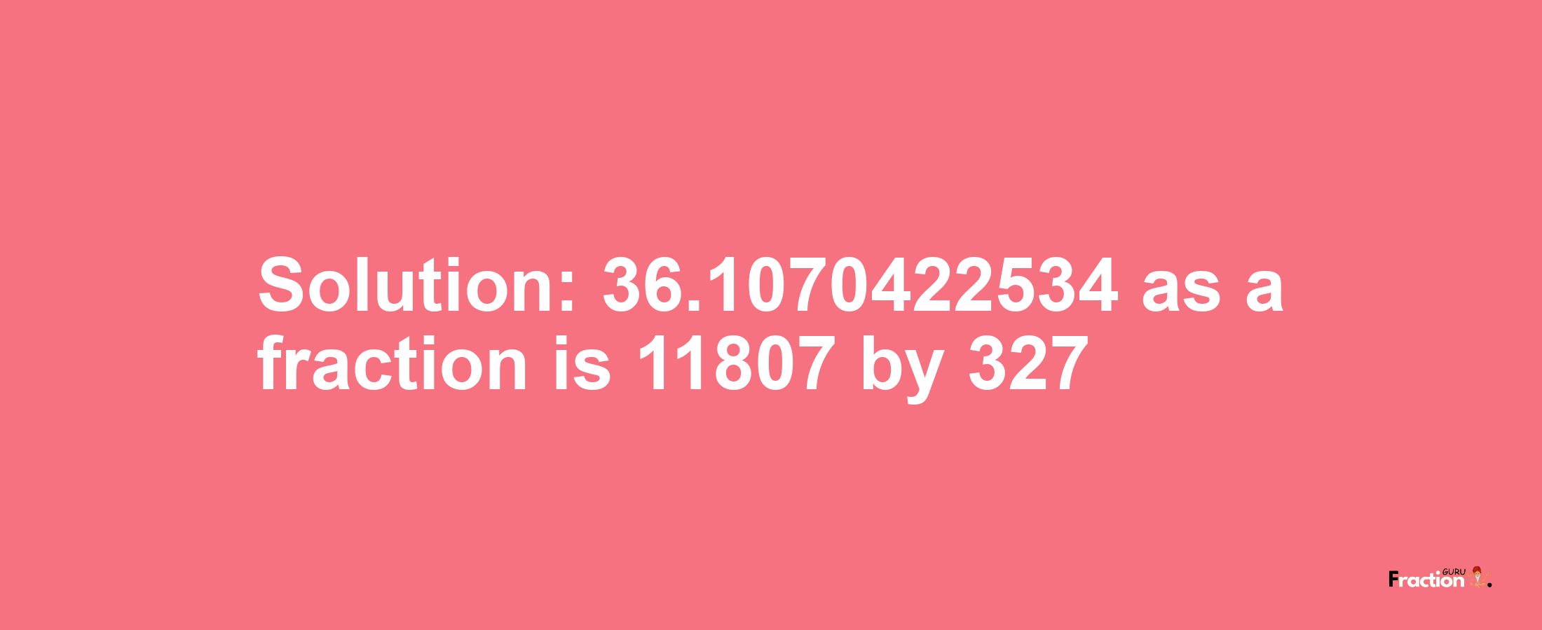 Solution:36.1070422534 as a fraction is 11807/327